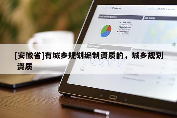 [安徽省]有城鄉(xiāng)規(guī)劃編制資質(zhì)的，城鄉(xiāng)規(guī)劃 資質(zhì)
