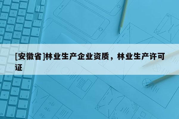 [安徽省]林業(yè)生產(chǎn)企業(yè)資質(zhì)，林業(yè)生產(chǎn)許可證