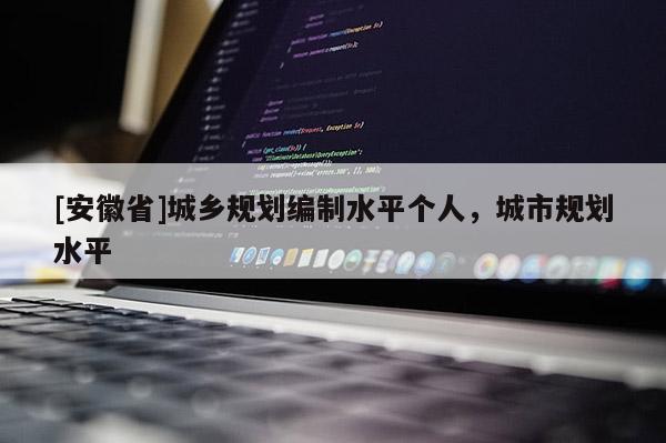 [安徽省]城鄉(xiāng)規(guī)劃編制水平個(gè)人，城市規(guī)劃水平