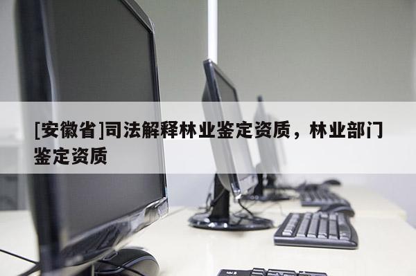 [安徽省]司法解釋林業(yè)鑒定資質(zhì)，林業(yè)部門鑒定資質(zhì)