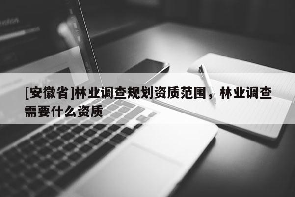 [安徽省]林業(yè)調(diào)查規(guī)劃資質(zhì)范圍，林業(yè)調(diào)查需要什么資質(zhì)