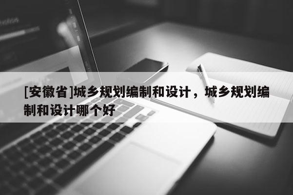 [安徽省]城鄉(xiāng)規(guī)劃編制和設計，城鄉(xiāng)規(guī)劃編制和設計哪個好