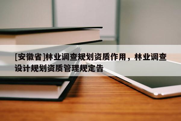 [安徽省]林業(yè)調(diào)查規(guī)劃資質(zhì)作用，林業(yè)調(diào)查設(shè)計規(guī)劃資質(zhì)管理規(guī)定告