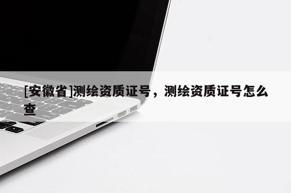 [安徽省]測繪資質(zhì)證號(hào)，測繪資質(zhì)證號(hào)怎么查