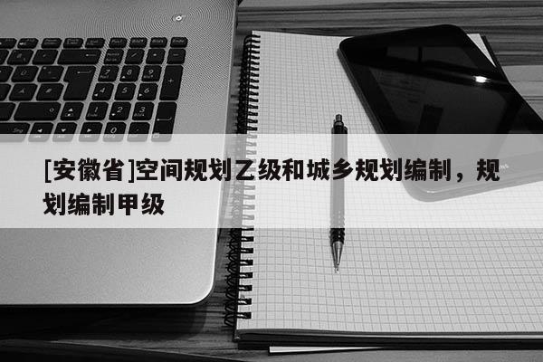 [安徽省]空間規(guī)劃乙級(jí)和城鄉(xiāng)規(guī)劃編制，規(guī)劃編制甲級(jí)