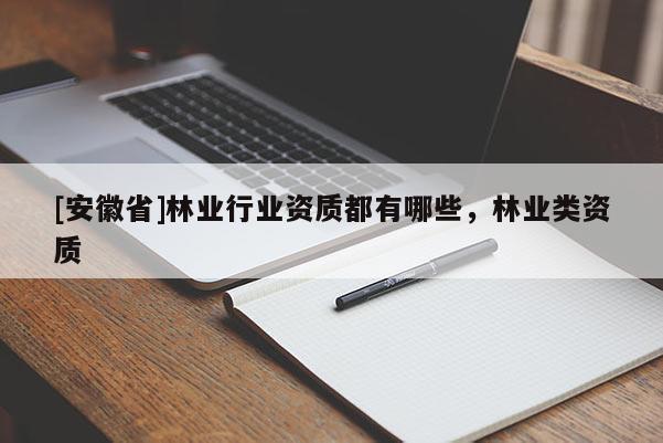 [安徽省]林業(yè)行業(yè)資質(zhì)都有哪些，林業(yè)類資質(zhì)