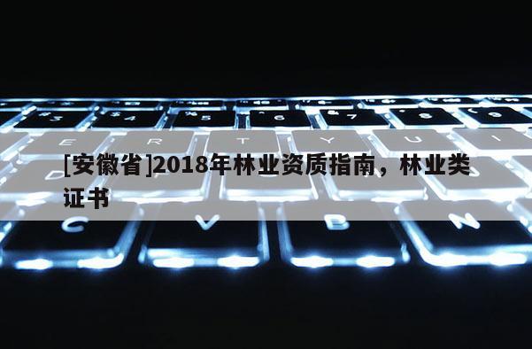 [安徽省]2018年林業(yè)資質(zhì)指南，林業(yè)類證書
