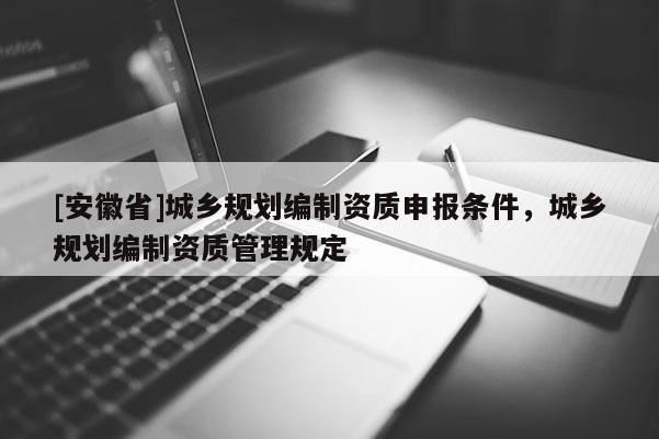 [安徽省]城鄉(xiāng)規(guī)劃編制資質申報條件，城鄉(xiāng)規(guī)劃編制資質管理規(guī)定