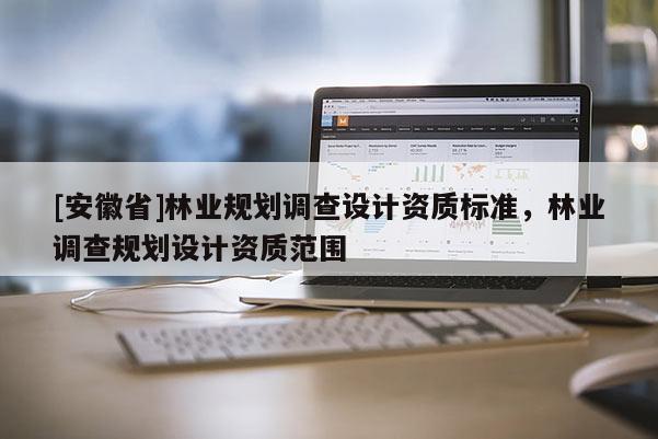 [安徽省]林業(yè)規(guī)劃調(diào)查設(shè)計資質(zhì)標(biāo)準(zhǔn)，林業(yè)調(diào)查規(guī)劃設(shè)計資質(zhì)范圍