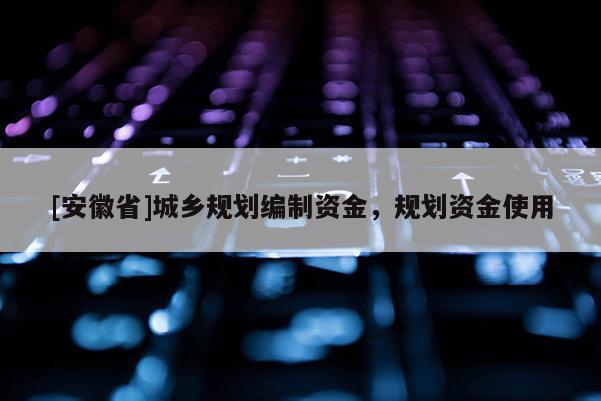 [安徽省]城鄉(xiāng)規(guī)劃編制資金，規(guī)劃資金使用