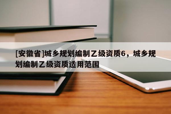 [安徽省]城鄉(xiāng)規(guī)劃編制乙級資質(zhì)6，城鄉(xiāng)規(guī)劃編制乙級資質(zhì)適用范圍