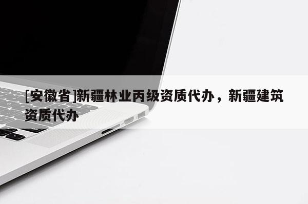 [安徽省]新疆林業(yè)丙級資質(zhì)代辦，新疆建筑資質(zhì)代辦