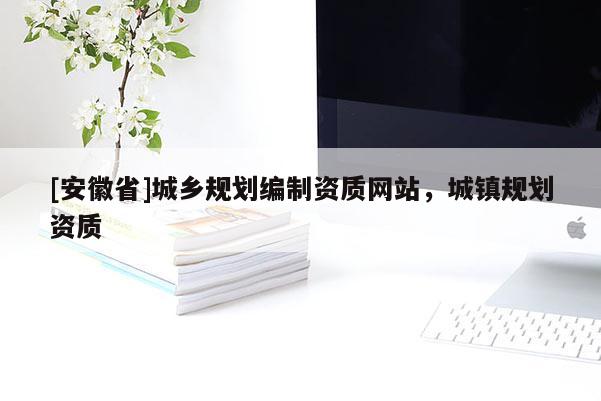 [安徽省]城鄉(xiāng)規(guī)劃編制資質網(wǎng)站，城鎮(zhèn)規(guī)劃資質