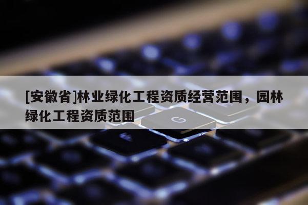 [安徽省]林業(yè)綠化工程資質經(jīng)營范圍，園林綠化工程資質范圍