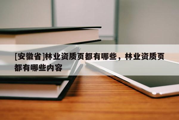 [安徽省]林業(yè)資質(zhì)頁都有哪些，林業(yè)資質(zhì)頁都有哪些內(nèi)容