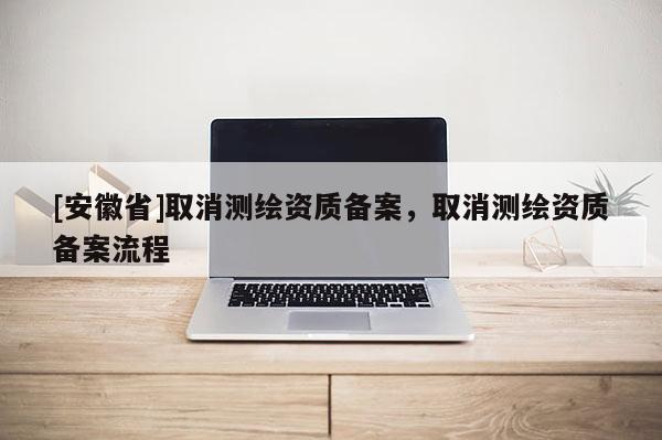 [安徽省]取消測繪資質(zhì)備案，取消測繪資質(zhì)備案流程