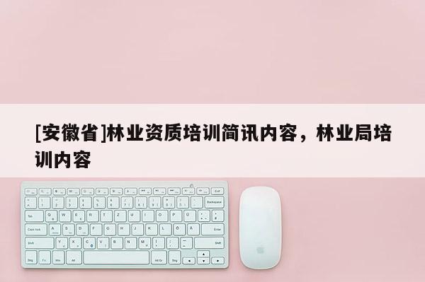 [安徽省]林業(yè)資質培訓簡訊內容，林業(yè)局培訓內容