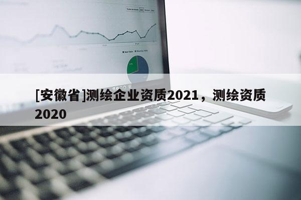 [安徽省]測繪企業(yè)資質(zhì)2021，測繪資質(zhì)2020