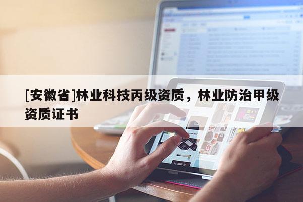 [安徽省]林業(yè)科技丙級(jí)資質(zhì)，林業(yè)防治甲級(jí)資質(zhì)證書