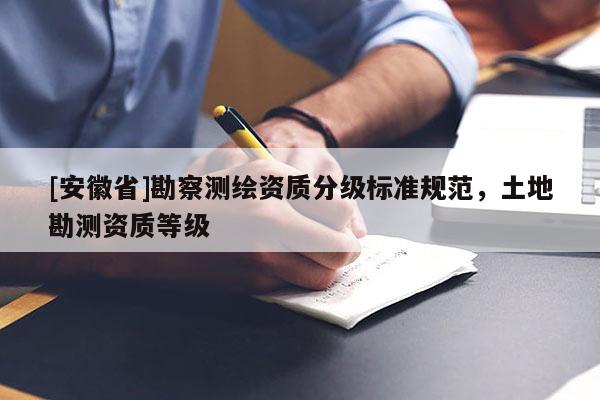 [安徽省]勘察測(cè)繪資質(zhì)分級(jí)標(biāo)準(zhǔn)規(guī)范，土地勘測(cè)資質(zhì)等級(jí)