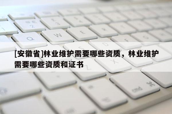 [安徽省]林業(yè)維護(hù)需要哪些資質(zhì)，林業(yè)維護(hù)需要哪些資質(zhì)和證書