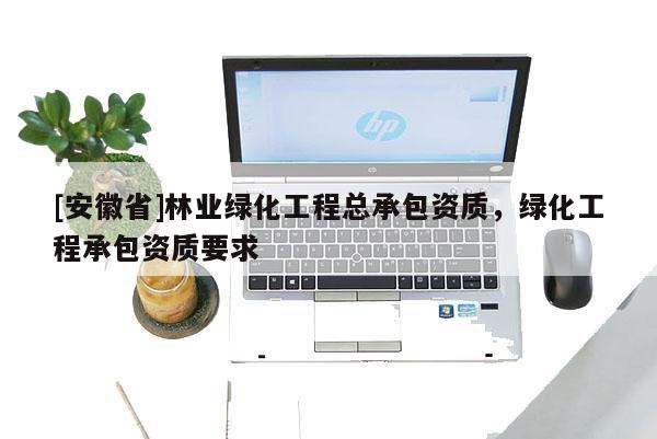 [安徽省]林業(yè)綠化工程總承包資質(zhì)，綠化工程承包資質(zhì)要求