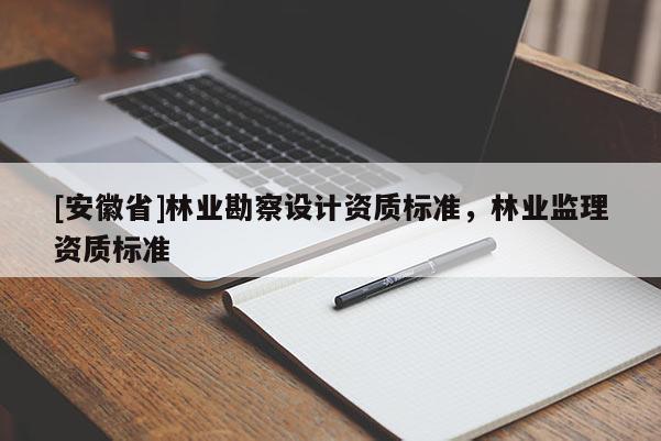 [安徽省]林業(yè)勘察設(shè)計(jì)資質(zhì)標(biāo)準(zhǔn)，林業(yè)監(jiān)理資質(zhì)標(biāo)準(zhǔn)
