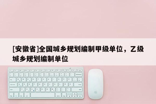 [安徽省]全國(guó)城鄉(xiāng)規(guī)劃編制甲級(jí)單位，乙級(jí)城鄉(xiāng)規(guī)劃編制單位