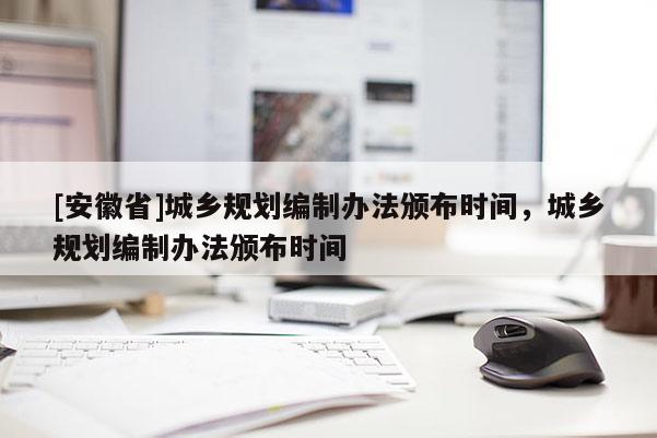 [安徽省]城鄉(xiāng)規(guī)劃編制辦法頒布時(shí)間，城鄉(xiāng)規(guī)劃編制辦法頒布時(shí)間
