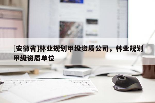 [安徽省]林業(yè)規(guī)劃甲級資質公司，林業(yè)規(guī)劃甲級資質單位