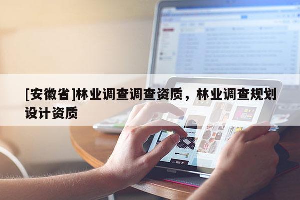 [安徽省]林業(yè)調(diào)查調(diào)查資質(zhì)，林業(yè)調(diào)查規(guī)劃設(shè)計資質(zhì)