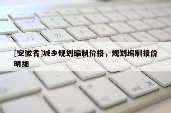 [安徽省]城鄉(xiāng)規(guī)劃編制價(jià)格，規(guī)劃編制報(bào)價(jià)明細(xì)
