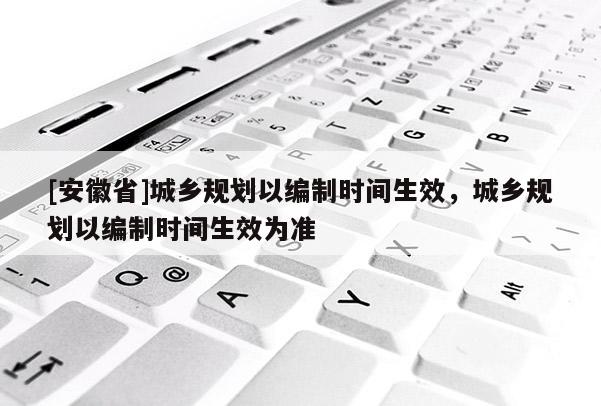 [安徽省]城鄉(xiāng)規(guī)劃以編制時(shí)間生效，城鄉(xiāng)規(guī)劃以編制時(shí)間生效為準(zhǔn)