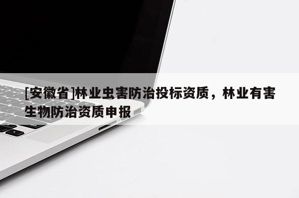 [安徽省]林業(yè)蟲(chóng)害防治投標(biāo)資質(zhì)，林業(yè)有害生物防治資質(zhì)申報(bào)