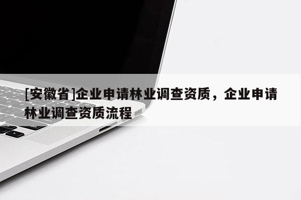 [安徽省]企業(yè)申請林業(yè)調(diào)查資質(zhì)，企業(yè)申請林業(yè)調(diào)查資質(zhì)流程