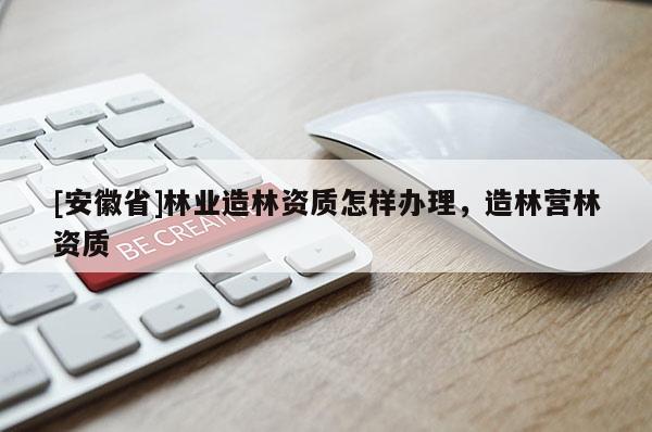 [安徽省]林業(yè)造林資質(zhì)怎樣辦理，造林營(yíng)林資質(zhì)
