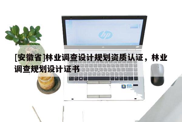 [安徽省]林業(yè)調(diào)查設(shè)計(jì)規(guī)劃資質(zhì)認(rèn)證，林業(yè)調(diào)查規(guī)劃設(shè)計(jì)證書
