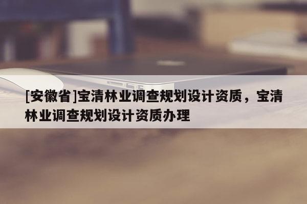 [安徽省]寶清林業(yè)調(diào)查規(guī)劃設(shè)計資質(zhì)，寶清林業(yè)調(diào)查規(guī)劃設(shè)計資質(zhì)辦理