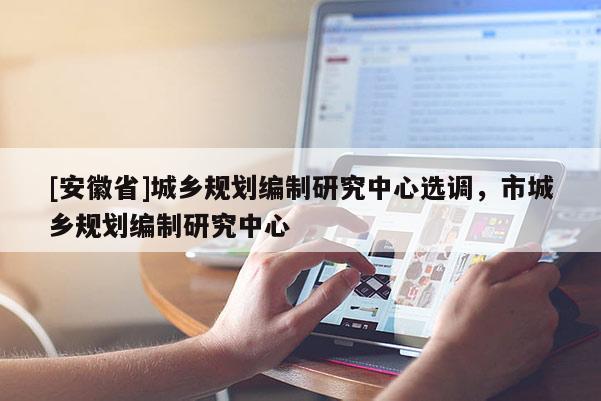 [安徽省]城鄉(xiāng)規(guī)劃編制研究中心選調(diào)，市城鄉(xiāng)規(guī)劃編制研究中心