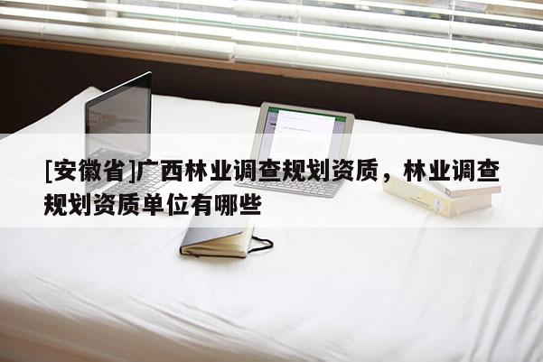 [安徽省]廣西林業(yè)調查規(guī)劃資質，林業(yè)調查規(guī)劃資質單位有哪些