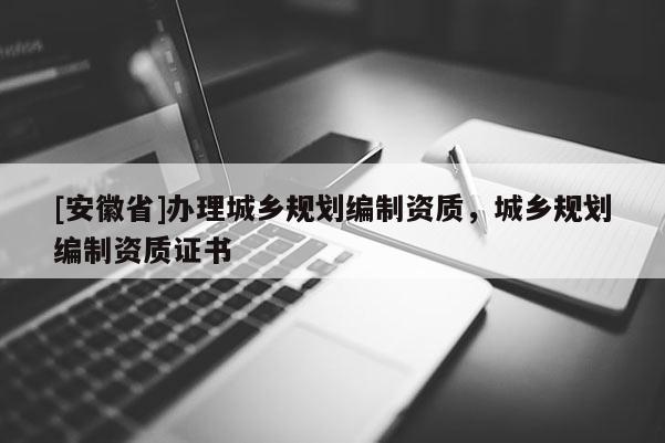 [安徽省]辦理城鄉(xiāng)規(guī)劃編制資質(zhì)，城鄉(xiāng)規(guī)劃編制資質(zhì)證書(shū)