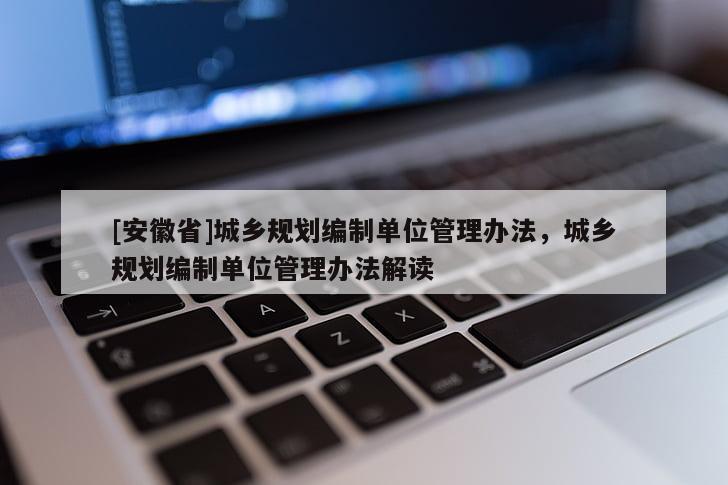 [安徽省]城鄉(xiāng)規(guī)劃編制單位管理辦法，城鄉(xiāng)規(guī)劃編制單位管理辦法解讀