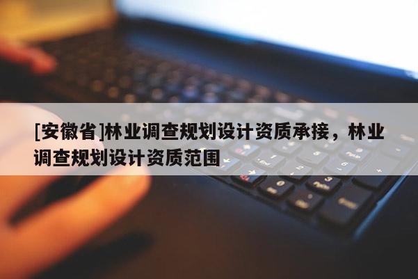 [安徽省]林業(yè)調(diào)查規(guī)劃設(shè)計資質(zhì)承接，林業(yè)調(diào)查規(guī)劃設(shè)計資質(zhì)范圍