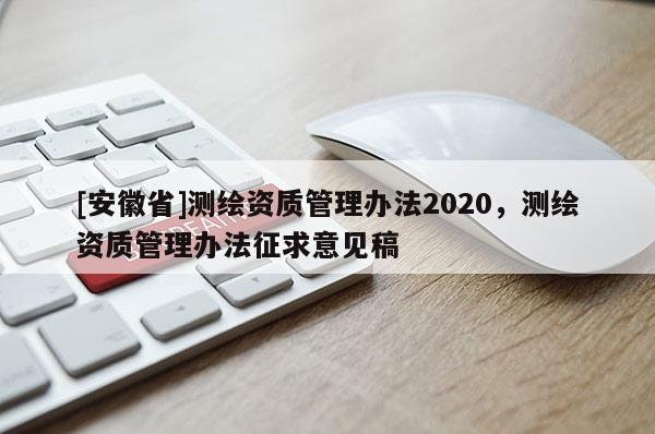 [安徽省]測(cè)繪資質(zhì)管理辦法2020，測(cè)繪資質(zhì)管理辦法征求意見(jiàn)稿