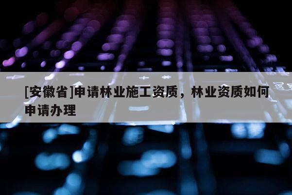 [安徽省]申請(qǐng)林業(yè)施工資質(zhì)，林業(yè)資質(zhì)如何申請(qǐng)辦理
