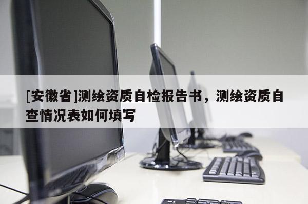[安徽省]測(cè)繪資質(zhì)自檢報(bào)告書(shū)，測(cè)繪資質(zhì)自查情況表如何填寫(xiě)