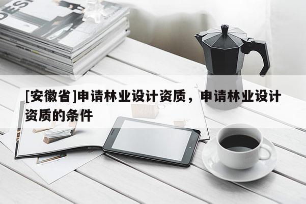 [安徽省]申請林業(yè)設(shè)計資質(zhì)，申請林業(yè)設(shè)計資質(zhì)的條件