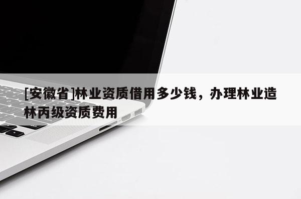 [安徽省]林業(yè)資質(zhì)借用多少錢，辦理林業(yè)造林丙級資質(zhì)費(fèi)用