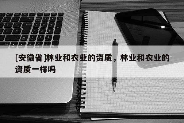 [安徽省]林業(yè)和農(nóng)業(yè)的資質(zhì)，林業(yè)和農(nóng)業(yè)的資質(zhì)一樣嗎