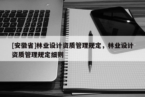 [安徽省]林業(yè)設計資質(zhì)管理規(guī)定，林業(yè)設計資質(zhì)管理規(guī)定細則